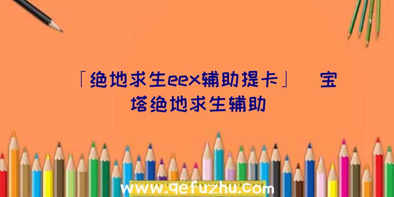 「绝地求生eex辅助提卡」|宝塔绝地求生辅助